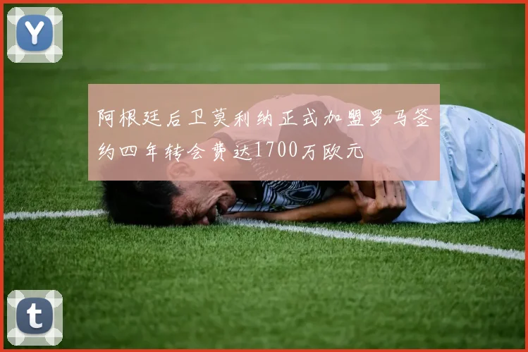 阿根廷后卫莫利纳正式加盟罗马签约四年转会费达1700万欧元