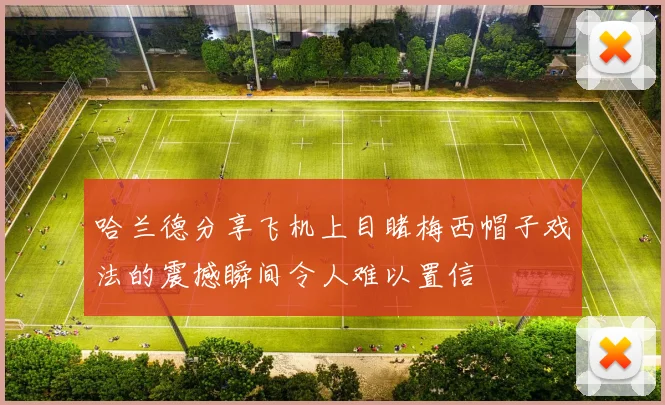 哈兰德分享飞机上目睹梅西帽子戏法的震撼瞬间令人难以置信