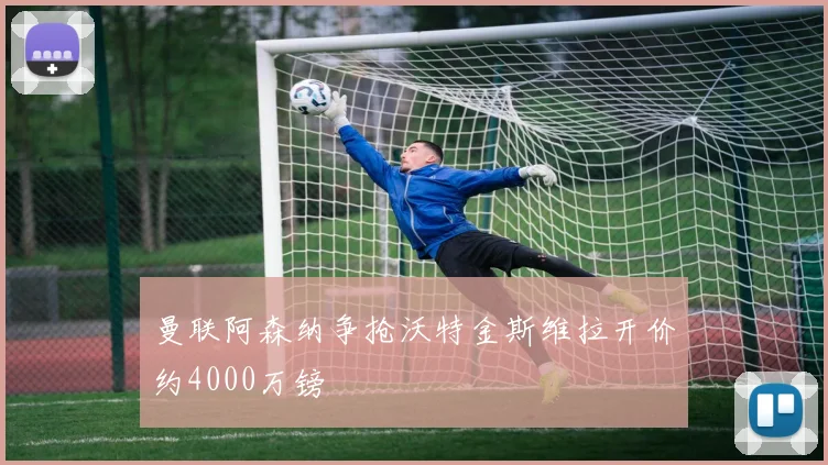 曼联阿森纳争抢沃特金斯维拉开价约4000万镑