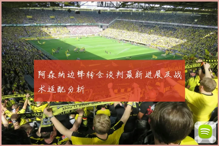 阿森纳边锋转会谈判最新进展及战术适配分析
