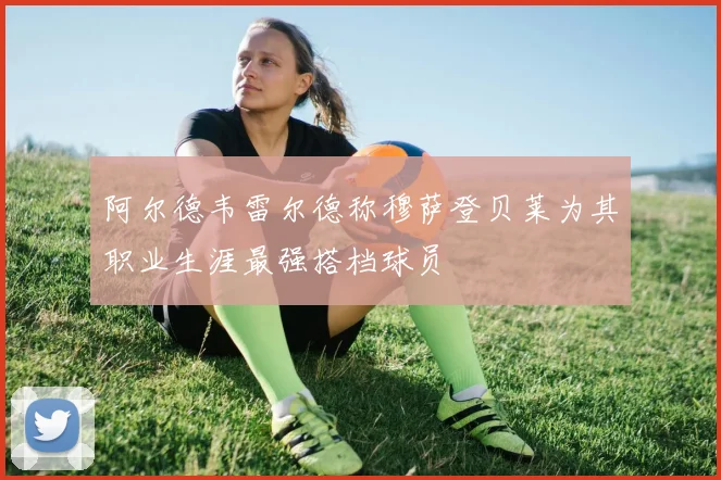 阿尔德韦雷尔德称穆萨登贝莱为其职业生涯最强搭档球员