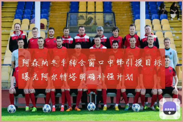 阿森纳冬季转会窗口中锋引援目标曝光阿尔特塔明确补强计划