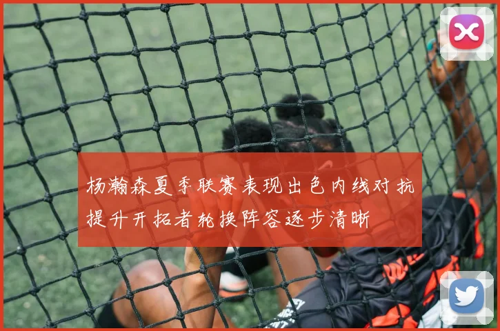 杨瀚森夏季联赛表现出色内线对抗提升开拓者轮换阵容逐步清晰