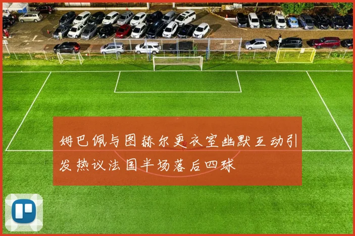 姆巴佩与图赫尔更衣室幽默互动引发热议法国半场落后四球