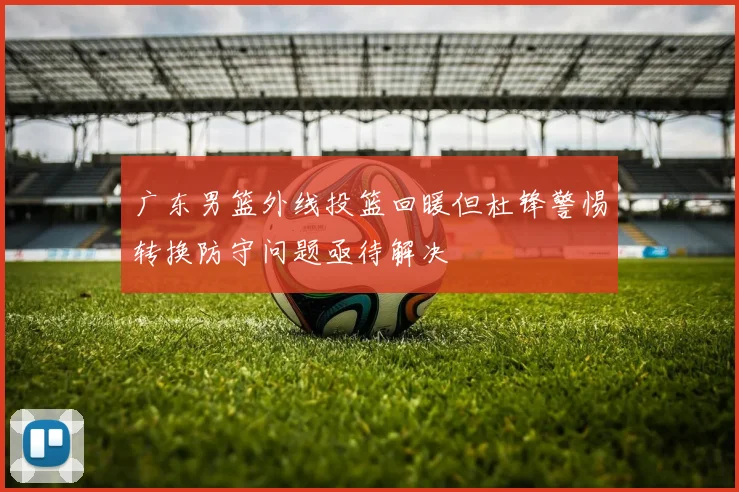 广东男篮外线投篮回暖但杜锋警惕转换防守问题亟待解决